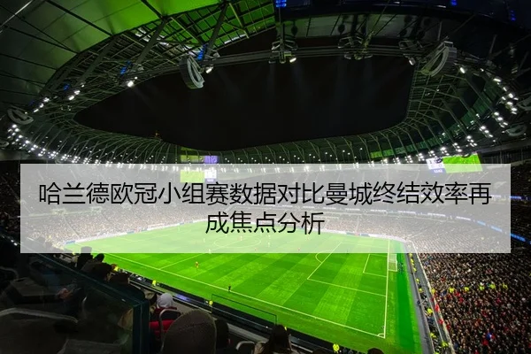 哈兰德欧冠小组赛数据对比曼城终结效率再成焦点分析